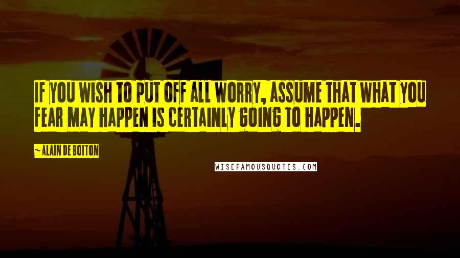 Alain De Botton Quotes: If you wish to put off all worry, assume that what you fear may happen is certainly going to happen.