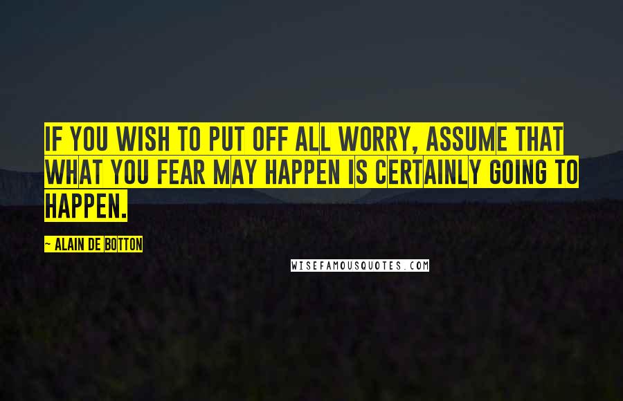 Alain De Botton Quotes: If you wish to put off all worry, assume that what you fear may happen is certainly going to happen.