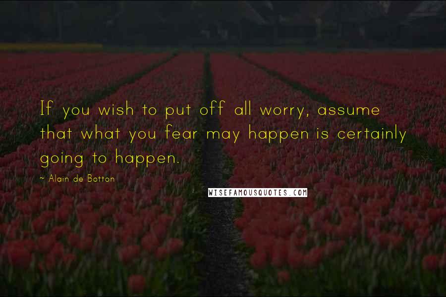 Alain De Botton Quotes: If you wish to put off all worry, assume that what you fear may happen is certainly going to happen.