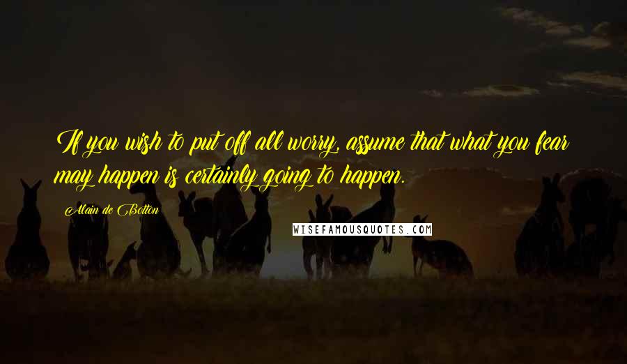 Alain De Botton Quotes: If you wish to put off all worry, assume that what you fear may happen is certainly going to happen.