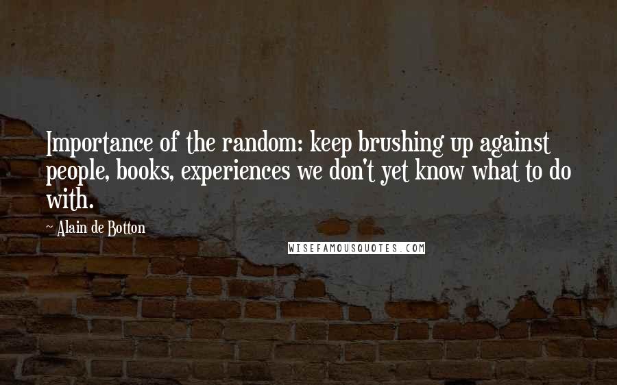 Alain De Botton Quotes: Importance of the random: keep brushing up against people, books, experiences we don't yet know what to do with.