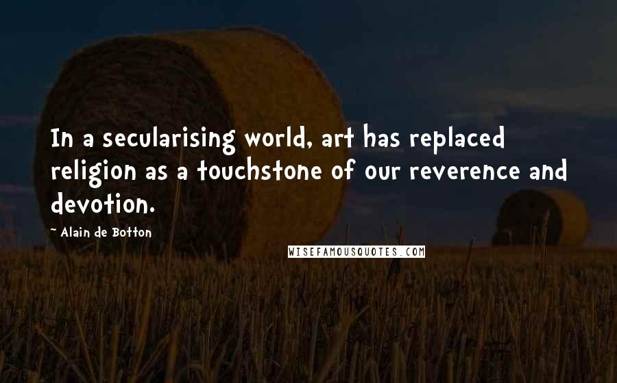 Alain De Botton Quotes: In a secularising world, art has replaced religion as a touchstone of our reverence and devotion.