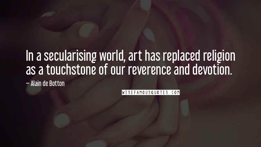 Alain De Botton Quotes: In a secularising world, art has replaced religion as a touchstone of our reverence and devotion.