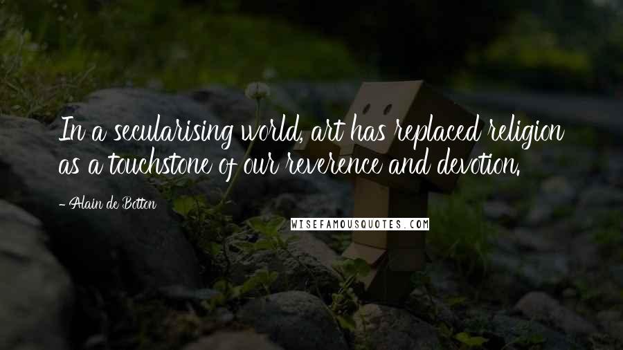Alain De Botton Quotes: In a secularising world, art has replaced religion as a touchstone of our reverence and devotion.
