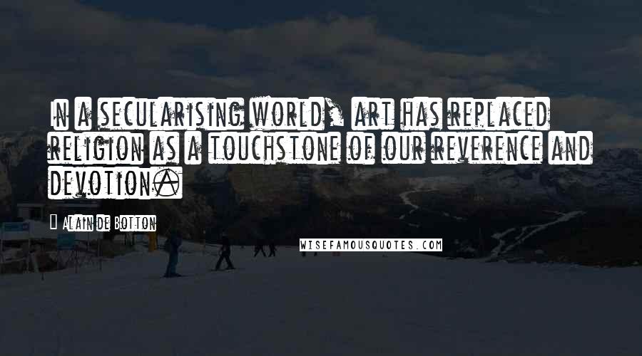 Alain De Botton Quotes: In a secularising world, art has replaced religion as a touchstone of our reverence and devotion.