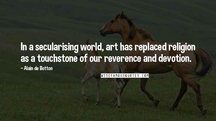 Alain De Botton Quotes: In a secularising world, art has replaced religion as a touchstone of our reverence and devotion.