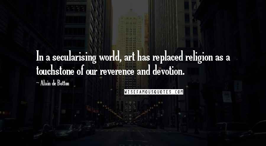 Alain De Botton Quotes: In a secularising world, art has replaced religion as a touchstone of our reverence and devotion.