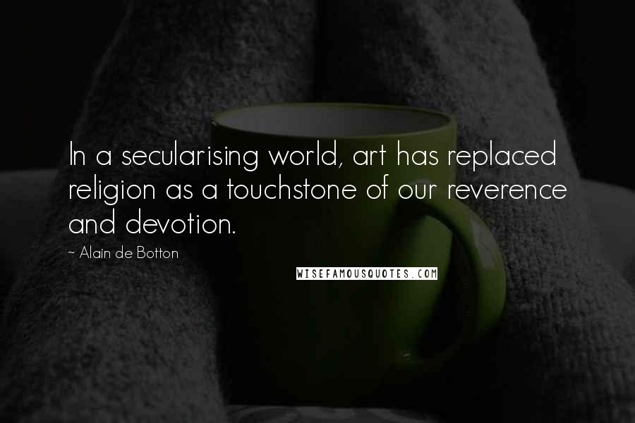 Alain De Botton Quotes: In a secularising world, art has replaced religion as a touchstone of our reverence and devotion.