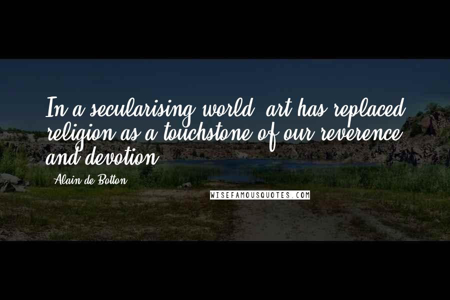 Alain De Botton Quotes: In a secularising world, art has replaced religion as a touchstone of our reverence and devotion.