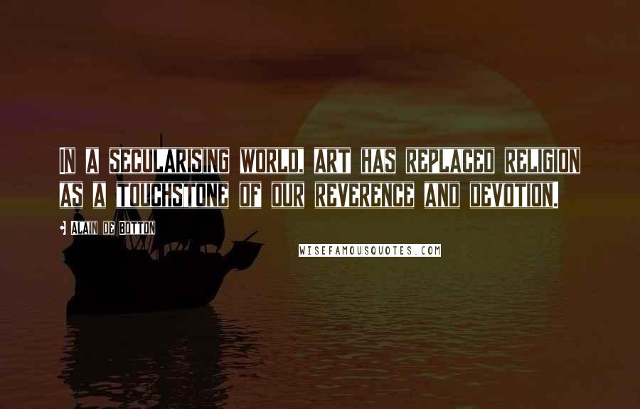 Alain De Botton Quotes: In a secularising world, art has replaced religion as a touchstone of our reverence and devotion.