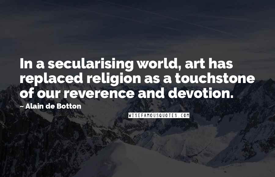 Alain De Botton Quotes: In a secularising world, art has replaced religion as a touchstone of our reverence and devotion.