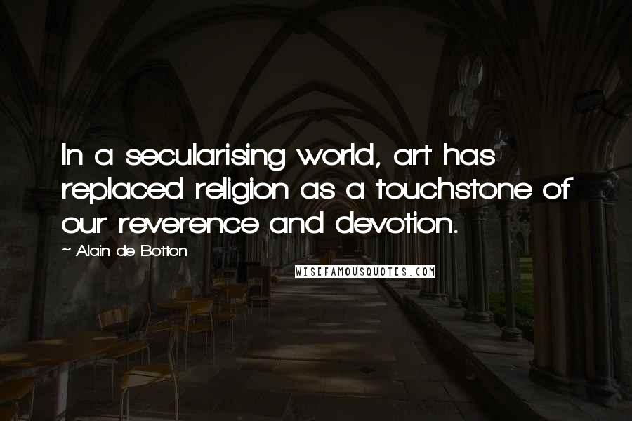 Alain De Botton Quotes: In a secularising world, art has replaced religion as a touchstone of our reverence and devotion.