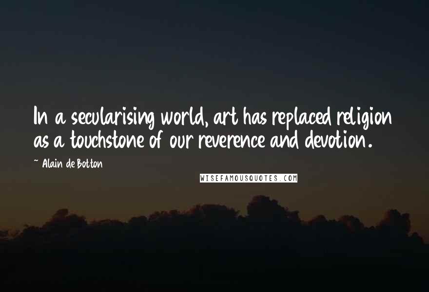 Alain De Botton Quotes: In a secularising world, art has replaced religion as a touchstone of our reverence and devotion.