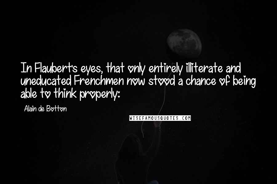 Alain De Botton Quotes: In Flaubert's eyes, that only entirely illiterate and uneducated Frenchmen now stood a chance of being able to think properly: