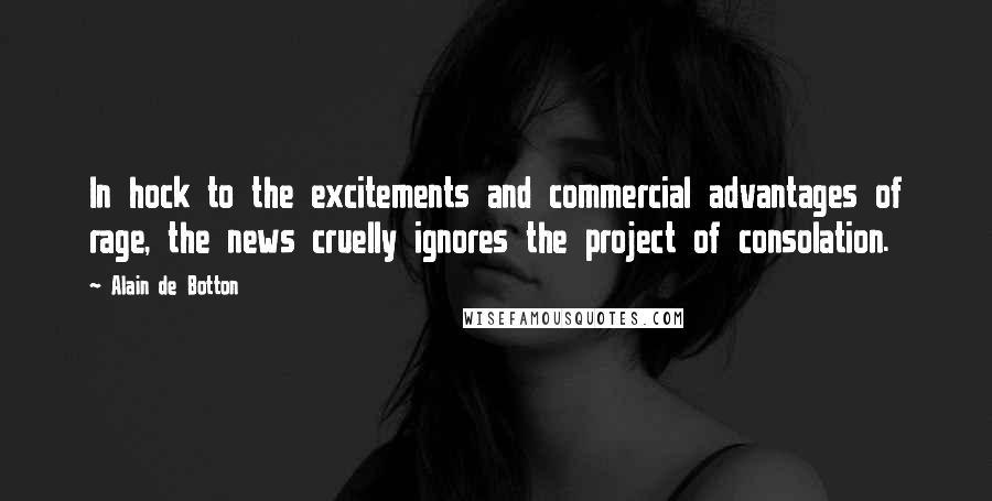 Alain De Botton Quotes: In hock to the excitements and commercial advantages of rage, the news cruelly ignores the project of consolation.