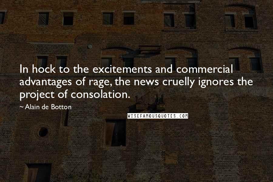 Alain De Botton Quotes: In hock to the excitements and commercial advantages of rage, the news cruelly ignores the project of consolation.
