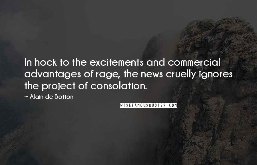 Alain De Botton Quotes: In hock to the excitements and commercial advantages of rage, the news cruelly ignores the project of consolation.