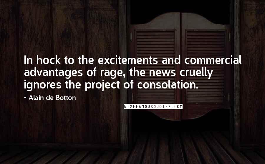 Alain De Botton Quotes: In hock to the excitements and commercial advantages of rage, the news cruelly ignores the project of consolation.