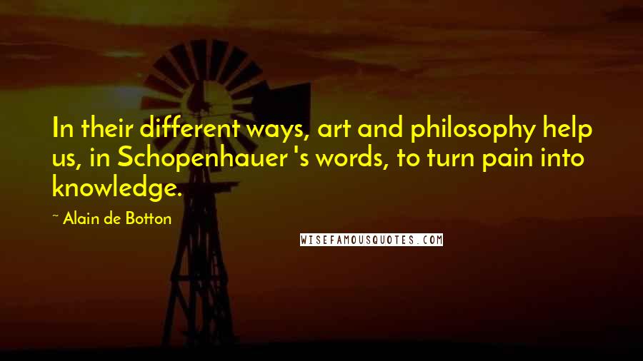 Alain De Botton Quotes: In their different ways, art and philosophy help us, in Schopenhauer 's words, to turn pain into knowledge.