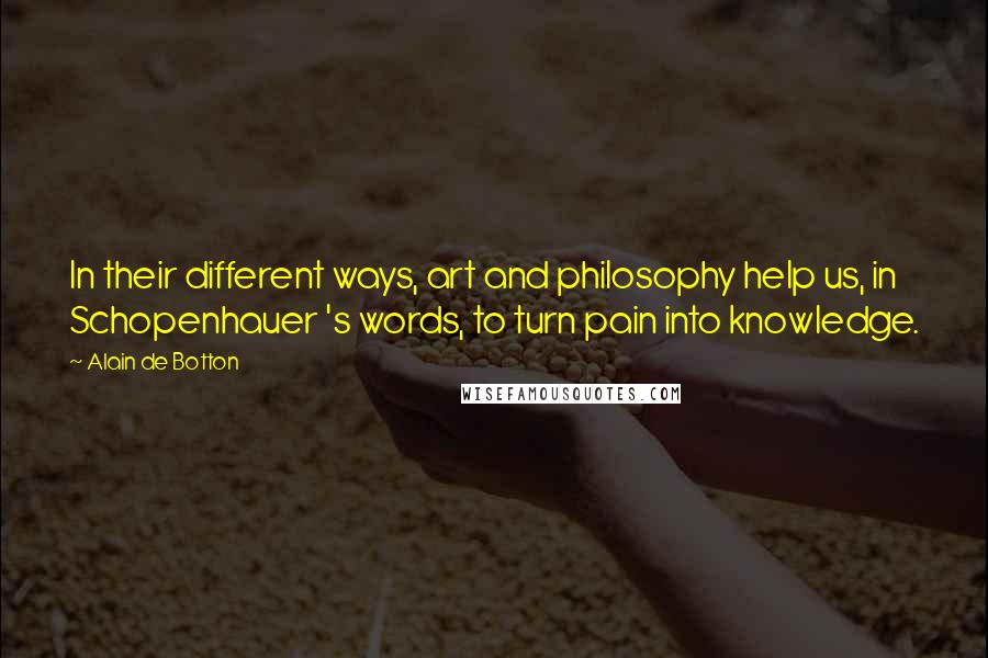 Alain De Botton Quotes: In their different ways, art and philosophy help us, in Schopenhauer 's words, to turn pain into knowledge.