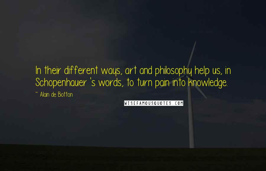 Alain De Botton Quotes: In their different ways, art and philosophy help us, in Schopenhauer 's words, to turn pain into knowledge.