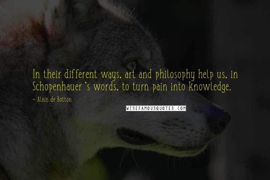 Alain De Botton Quotes: In their different ways, art and philosophy help us, in Schopenhauer 's words, to turn pain into knowledge.