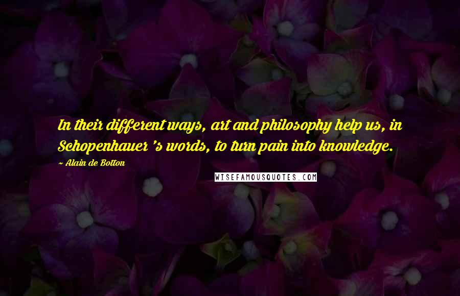 Alain De Botton Quotes: In their different ways, art and philosophy help us, in Schopenhauer 's words, to turn pain into knowledge.