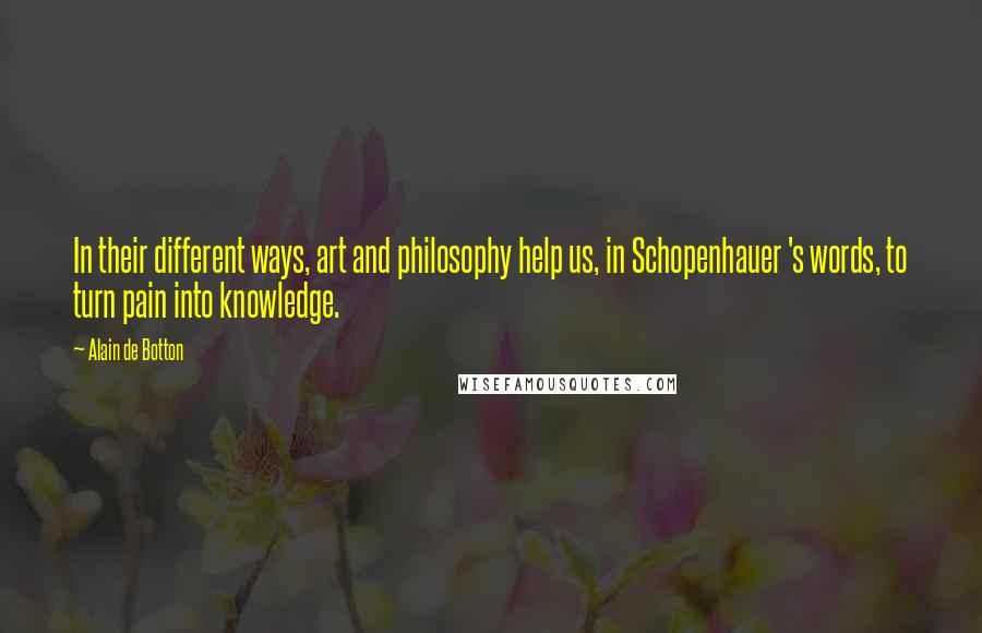 Alain De Botton Quotes: In their different ways, art and philosophy help us, in Schopenhauer 's words, to turn pain into knowledge.