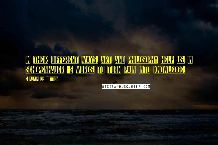 Alain De Botton Quotes: In their different ways, art and philosophy help us, in Schopenhauer 's words, to turn pain into knowledge.