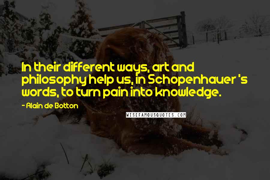 Alain De Botton Quotes: In their different ways, art and philosophy help us, in Schopenhauer 's words, to turn pain into knowledge.