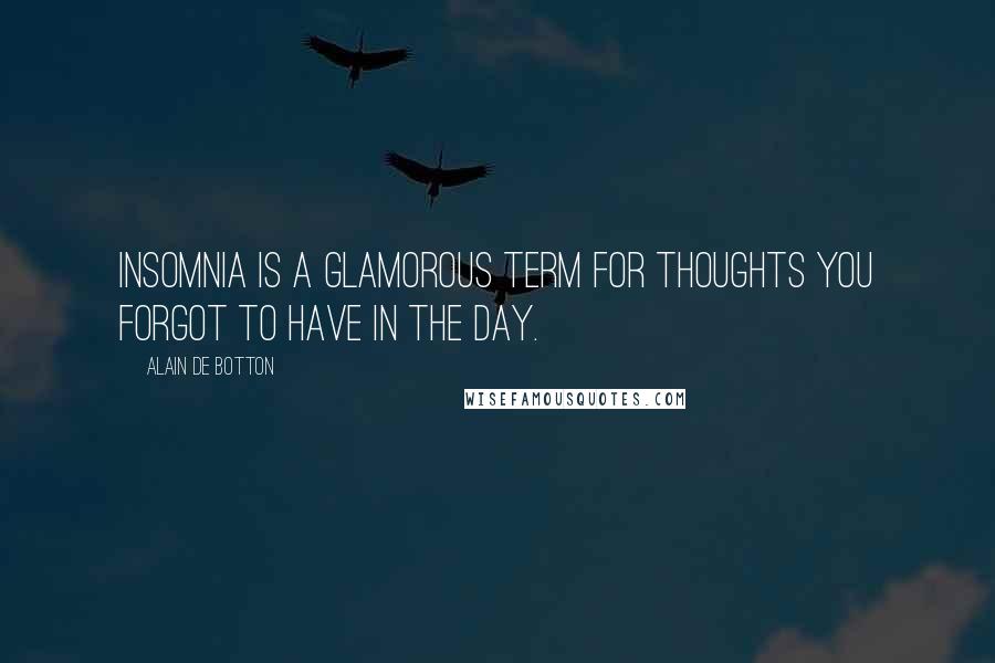 Alain De Botton Quotes: Insomnia is a glamorous term for thoughts you forgot to have in the day.