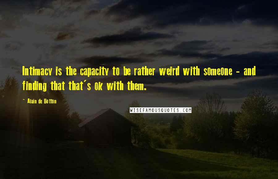 Alain De Botton Quotes: Intimacy is the capacity to be rather weird with someone - and finding that that's ok with them.