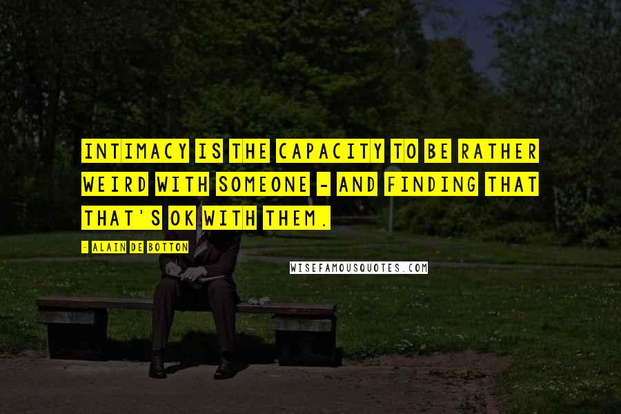 Alain De Botton Quotes: Intimacy is the capacity to be rather weird with someone - and finding that that's ok with them.