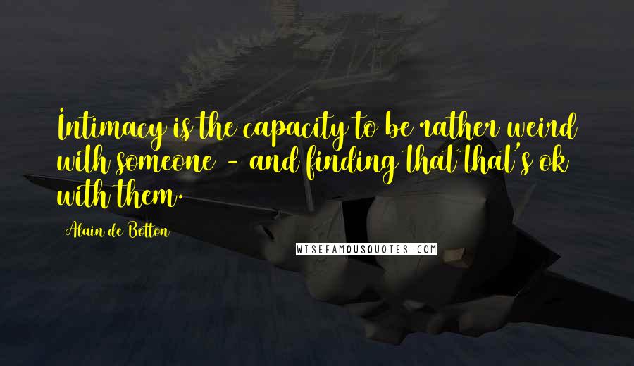 Alain De Botton Quotes: Intimacy is the capacity to be rather weird with someone - and finding that that's ok with them.