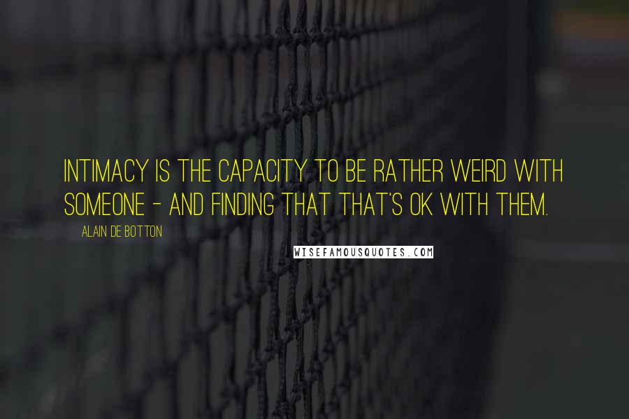 Alain De Botton Quotes: Intimacy is the capacity to be rather weird with someone - and finding that that's ok with them.