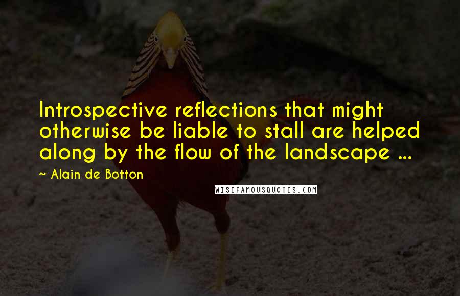 Alain De Botton Quotes: Introspective reflections that might otherwise be liable to stall are helped along by the flow of the landscape ...