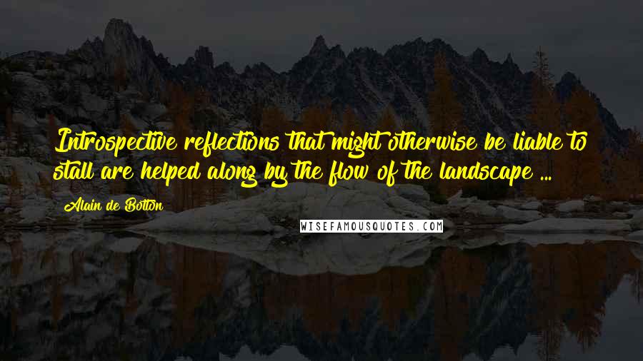 Alain De Botton Quotes: Introspective reflections that might otherwise be liable to stall are helped along by the flow of the landscape ...