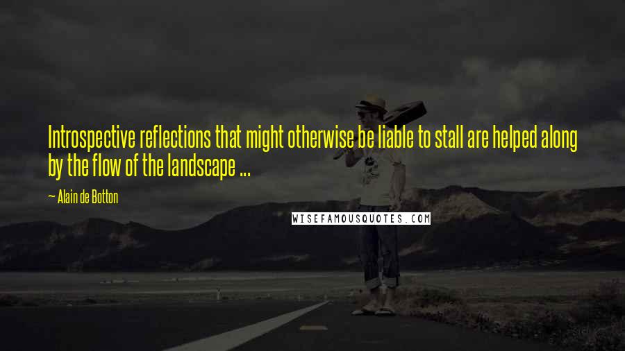 Alain De Botton Quotes: Introspective reflections that might otherwise be liable to stall are helped along by the flow of the landscape ...