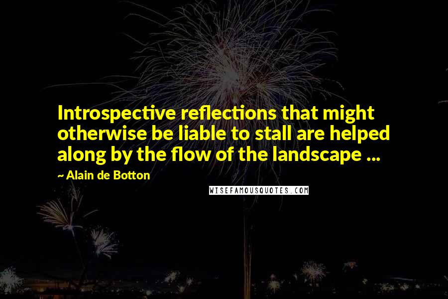 Alain De Botton Quotes: Introspective reflections that might otherwise be liable to stall are helped along by the flow of the landscape ...