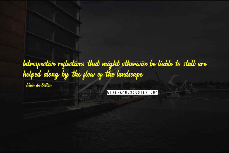 Alain De Botton Quotes: Introspective reflections that might otherwise be liable to stall are helped along by the flow of the landscape ...