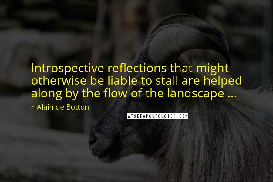 Alain De Botton Quotes: Introspective reflections that might otherwise be liable to stall are helped along by the flow of the landscape ...