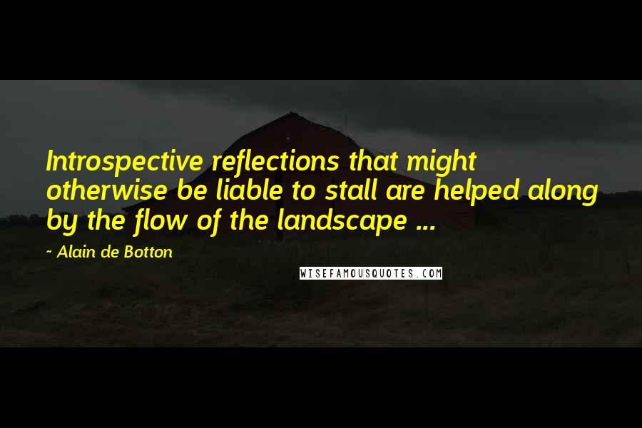 Alain De Botton Quotes: Introspective reflections that might otherwise be liable to stall are helped along by the flow of the landscape ...