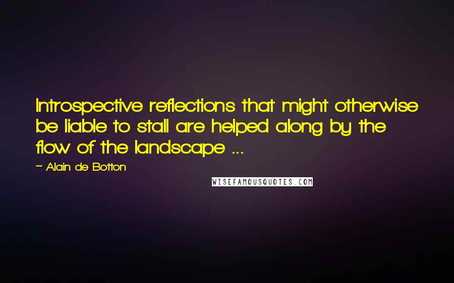 Alain De Botton Quotes: Introspective reflections that might otherwise be liable to stall are helped along by the flow of the landscape ...