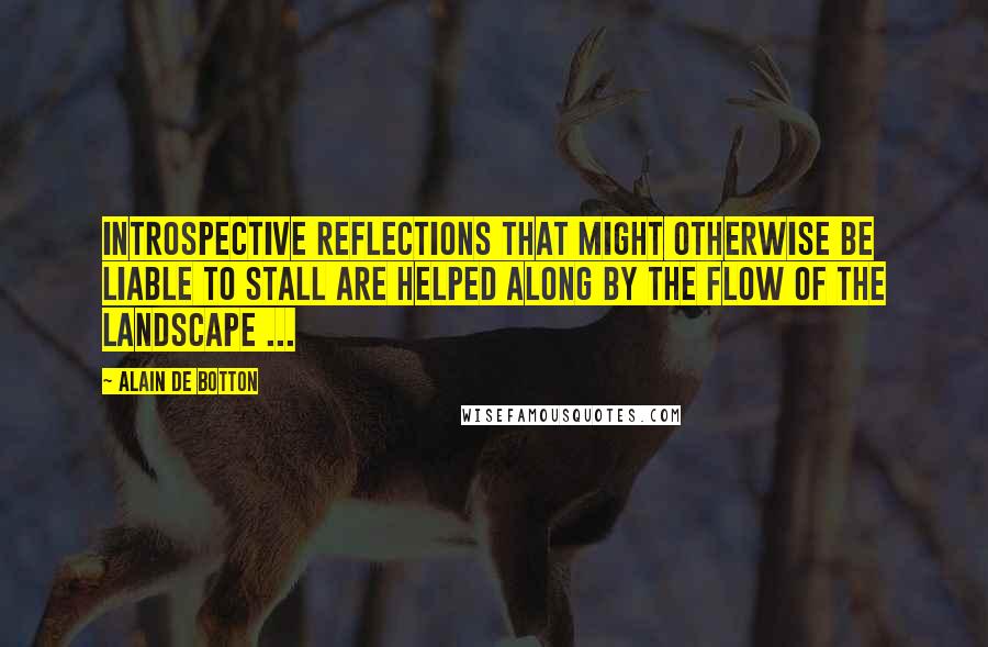 Alain De Botton Quotes: Introspective reflections that might otherwise be liable to stall are helped along by the flow of the landscape ...