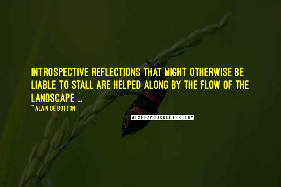 Alain De Botton Quotes: Introspective reflections that might otherwise be liable to stall are helped along by the flow of the landscape ...