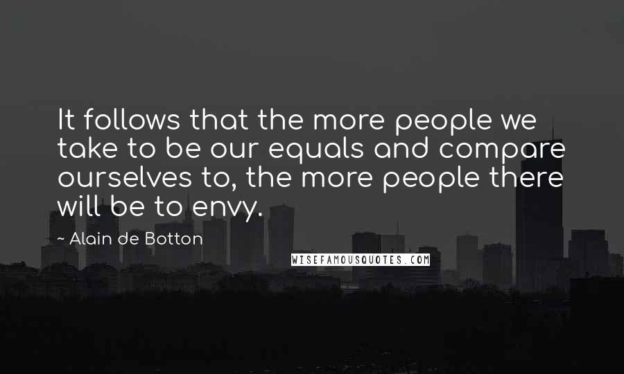Alain De Botton Quotes: It follows that the more people we take to be our equals and compare ourselves to, the more people there will be to envy.