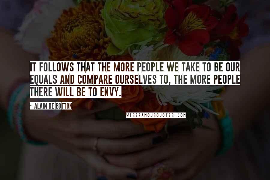 Alain De Botton Quotes: It follows that the more people we take to be our equals and compare ourselves to, the more people there will be to envy.