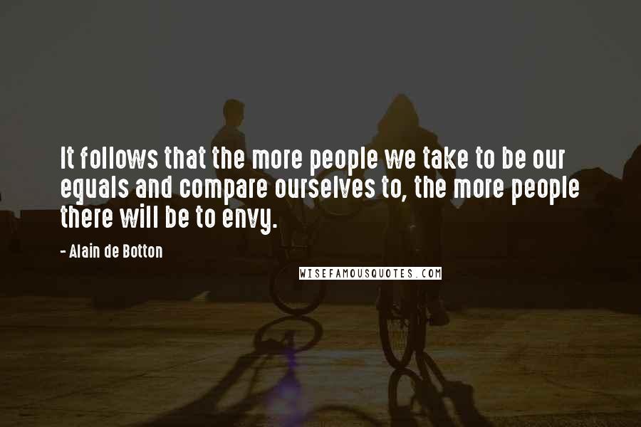 Alain De Botton Quotes: It follows that the more people we take to be our equals and compare ourselves to, the more people there will be to envy.
