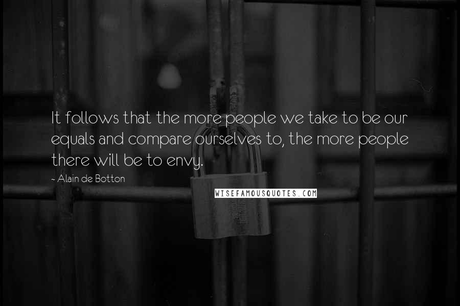Alain De Botton Quotes: It follows that the more people we take to be our equals and compare ourselves to, the more people there will be to envy.