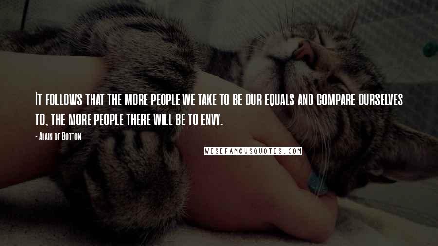 Alain De Botton Quotes: It follows that the more people we take to be our equals and compare ourselves to, the more people there will be to envy.